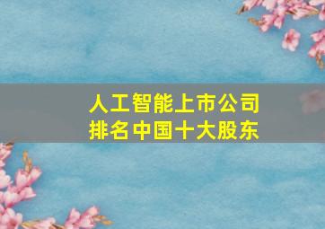 人工智能上市公司排名中国十大股东