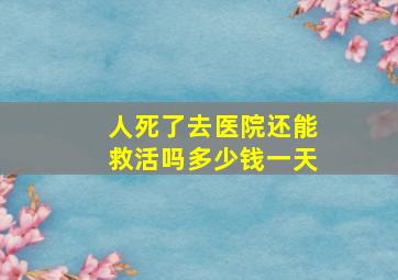 人死了去医院还能救活吗多少钱一天