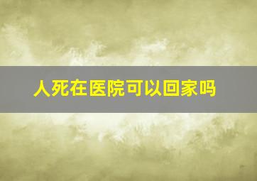 人死在医院可以回家吗