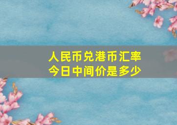 人民币兑港币汇率今日中间价是多少