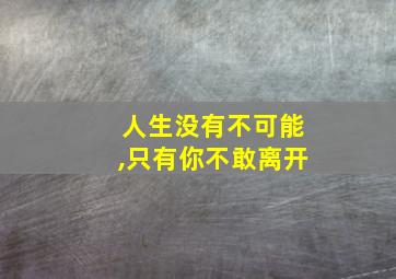 人生没有不可能,只有你不敢离开