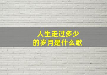 人生走过多少的岁月是什么歌