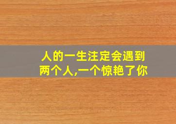 人的一生注定会遇到两个人,一个惊艳了你