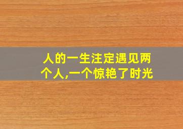 人的一生注定遇见两个人,一个惊艳了时光