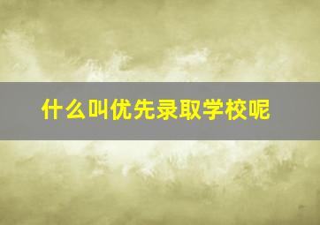 什么叫优先录取学校呢