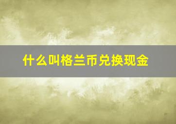 什么叫格兰币兑换现金