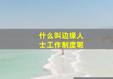 什么叫边缘人士工作制度呢