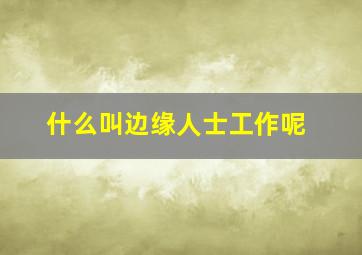 什么叫边缘人士工作呢