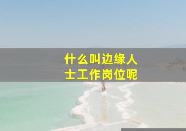 什么叫边缘人士工作岗位呢