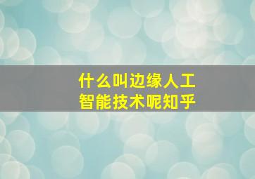 什么叫边缘人工智能技术呢知乎