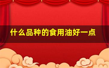 什么品种的食用油好一点