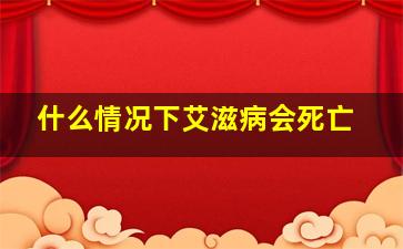 什么情况下艾滋病会死亡