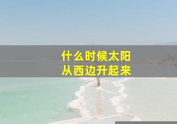 什么时候太阳从西边升起来