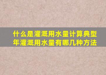 什么是灌溉用水量计算典型年灌溉用水量有哪几种方法