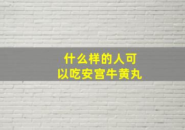 什么样的人可以吃安宫牛黄丸