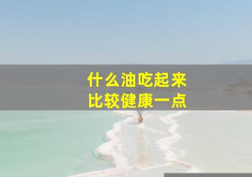 什么油吃起来比较健康一点