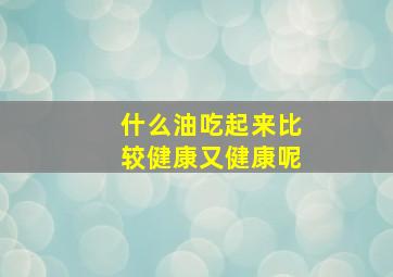 什么油吃起来比较健康又健康呢