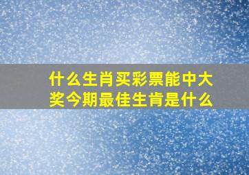 什么生肖买彩票能中大奖今期最佳生肯是什么