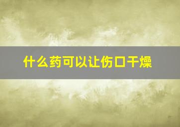 什么药可以让伤口干燥