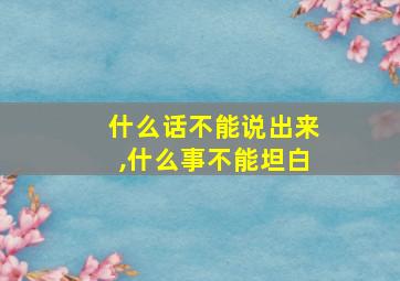 什么话不能说出来,什么事不能坦白