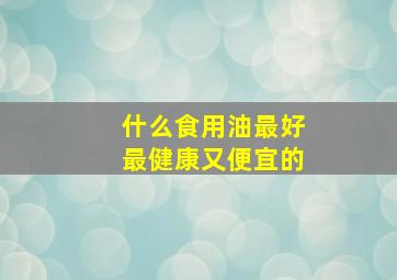 什么食用油最好最健康又便宜的