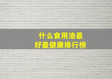 什么食用油最好最健康排行榜