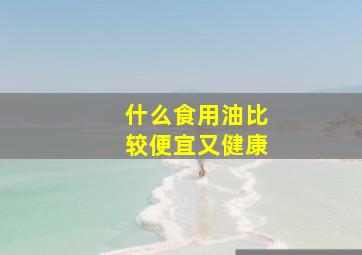 什么食用油比较便宜又健康