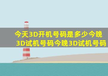 今天3D开机号码是多少今晚3D试机号码今晚3D试机号码