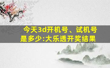 今天3d开机号、试机号是多少:大乐透开奖结果