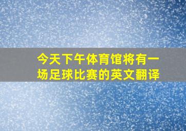 今天下午体育馆将有一场足球比赛的英文翻译