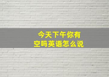 今天下午你有空吗英语怎么说