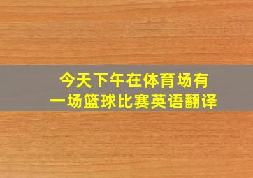 今天下午在体育场有一场篮球比赛英语翻译