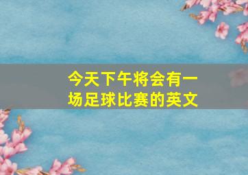 今天下午将会有一场足球比赛的英文