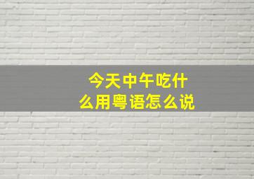 今天中午吃什么用粤语怎么说