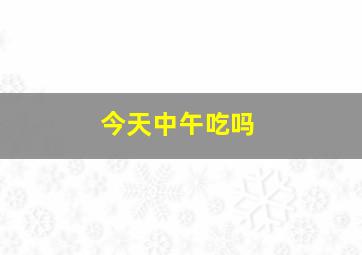 今天中午吃吗