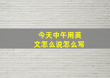 今天中午用英文怎么说怎么写