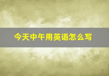 今天中午用英语怎么写