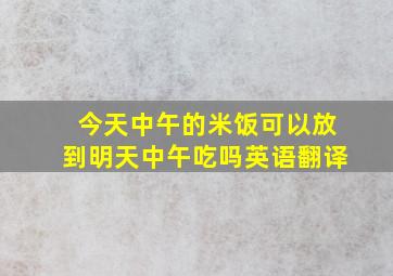 今天中午的米饭可以放到明天中午吃吗英语翻译