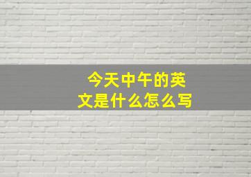 今天中午的英文是什么怎么写