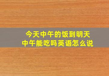 今天中午的饭到明天中午能吃吗英语怎么说