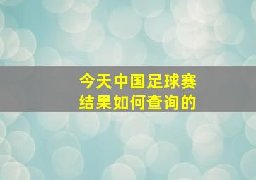 今天中国足球赛结果如何查询的