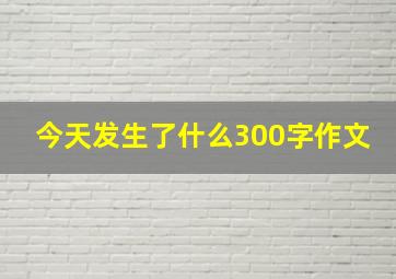 今天发生了什么300字作文