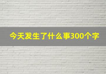 今天发生了什么事300个字