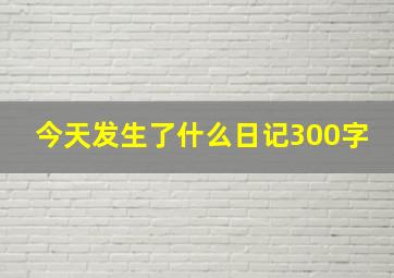 今天发生了什么日记300字