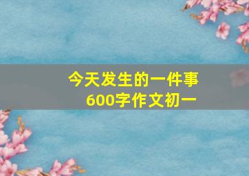 今天发生的一件事600字作文初一