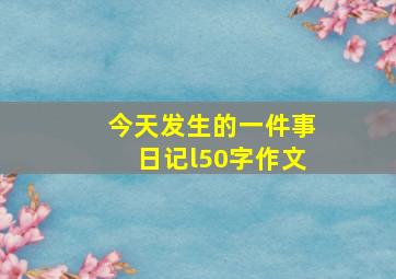 今天发生的一件事日记l50字作文