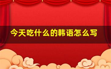 今天吃什么的韩语怎么写