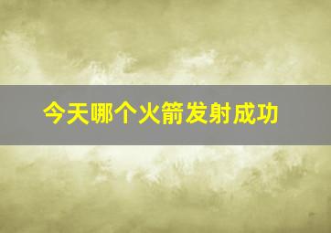 今天哪个火箭发射成功