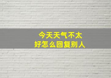 今天天气不太好怎么回复别人