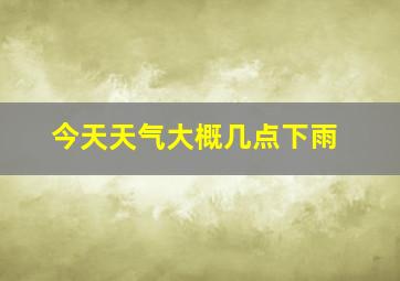 今天天气大概几点下雨